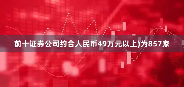 前十证券公司约合人民币49万元以上)为857家