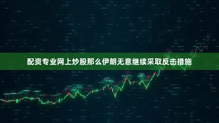 配资专业网上炒股那么伊朗无意继续采取反击措施