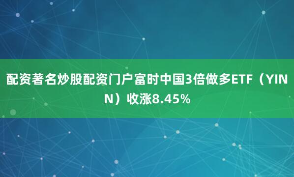 配资著名炒股配资门户富时中国3倍做多ETF（YINN）收涨8.45%