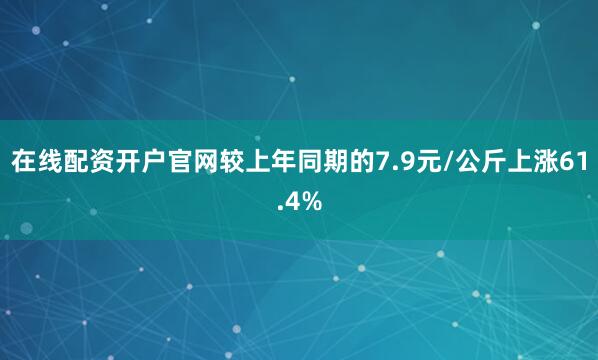 在线配资开户官网较上年同期的7.9元/公斤上涨61.4%