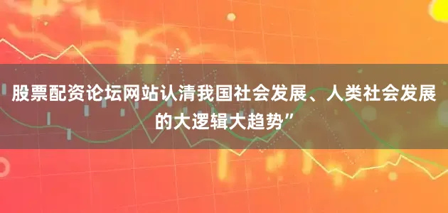 股票配资论坛网站认清我国社会发展、人类社会发展的大逻辑大趋势”