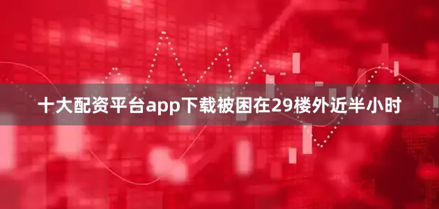 十大配资平台app下载被困在29楼外近半小时