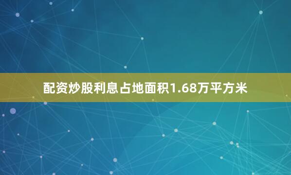 配资炒股利息占地面积1.68万平方米