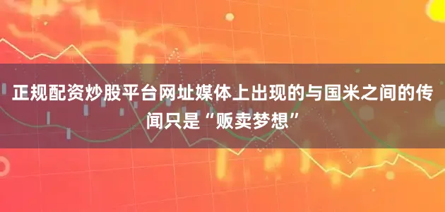 正规配资炒股平台网址媒体上出现的与国米之间的传闻只是“贩卖梦想”