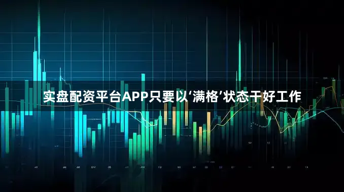 实盘配资平台APP只要以‘满格’状态干好工作