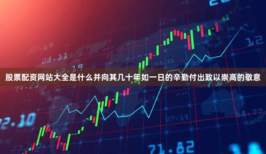 股票配资网站大全是什么并向其几十年如一日的辛勤付出致以崇高的敬意