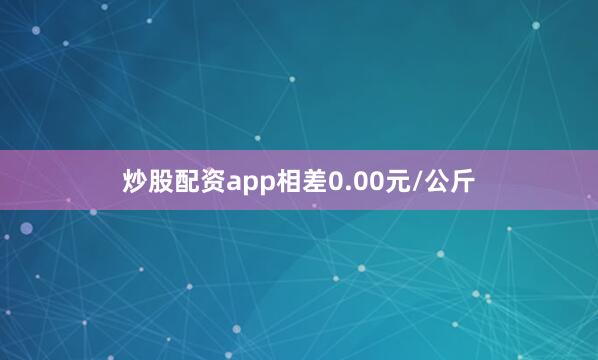 炒股配资app相差0.00元/公斤