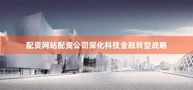 配资网站配资公司深化科技金融转型战略