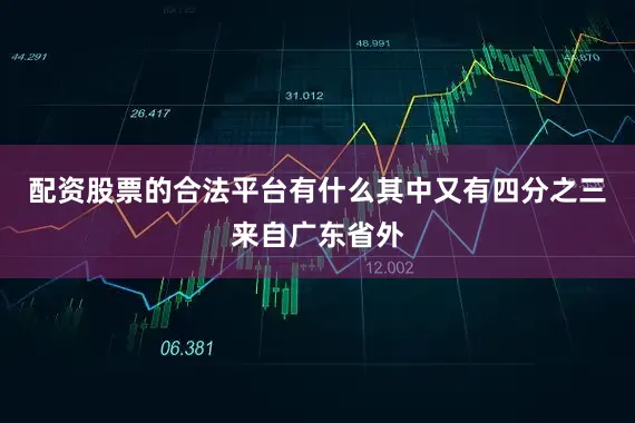 配资股票的合法平台有什么其中又有四分之三来自广东省外