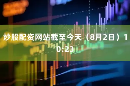 炒股配资网站截至今天（8月2日）10:23