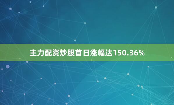 主力配资炒股首日涨幅达150.36%