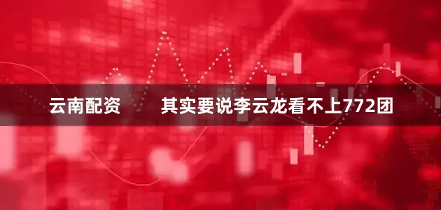 云南配资        其实要说李云龙看不上772团