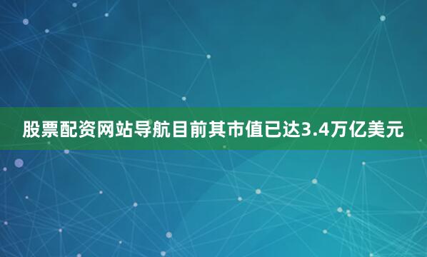 股票配资网站导航目前其市值已达3.4万亿美元