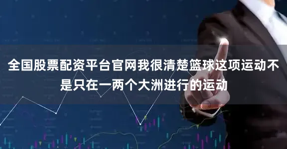 全国股票配资平台官网我很清楚篮球这项运动不是只在一两个大洲进行的运动