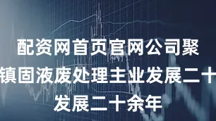 配资网首页官网公司聚焦城镇固液废处理主业发展二十余年