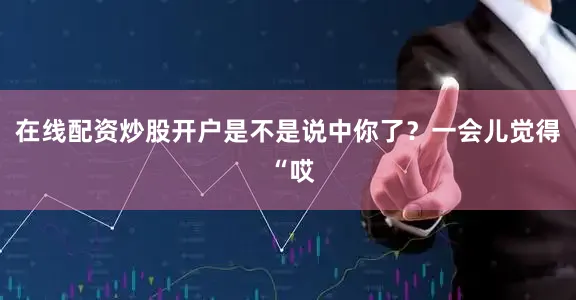 在线配资炒股开户是不是说中你了？一会儿觉得 “哎