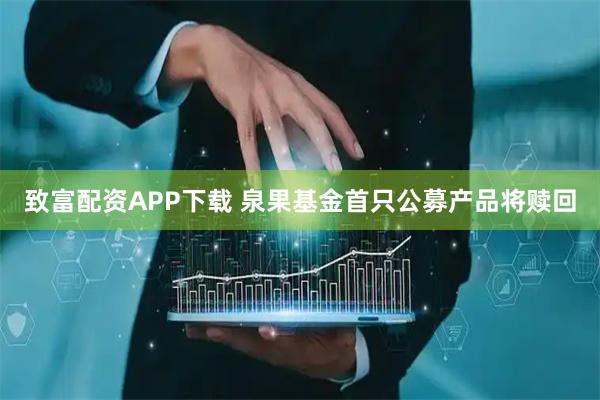 致富配资APP下载 泉果基金首只公募产品将赎回