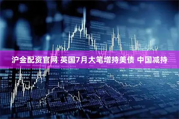 沪金配资官网 英国7月大笔增持美债 中国减持