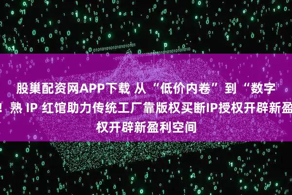 股巢配资网APP下载 从 “低价内卷” 到 “数字资产”！熟 IP 红馆助力传统工厂靠版权买断IP授权开辟新盈利空间