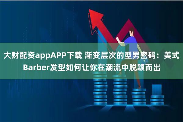 大财配资appAPP下载 渐变层次的型男密码：美式Barber发型如何让你在潮流中脱颖而出