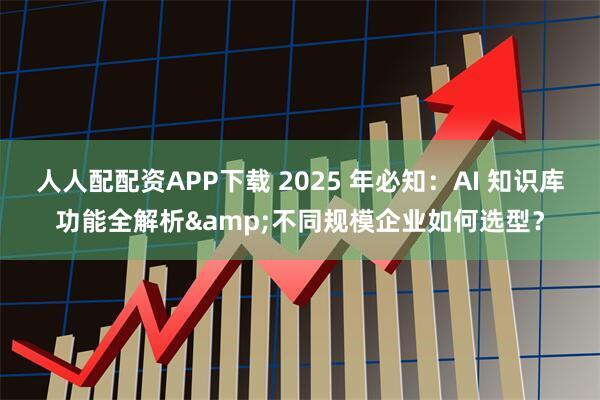 人人配配资APP下载 2025 年必知：AI 知识库功能全解析&不同规模企业如何选型？