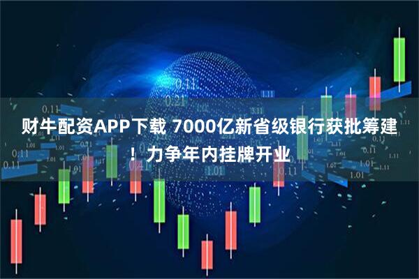 财牛配资APP下载 7000亿新省级银行获批筹建！力争年内挂牌开业