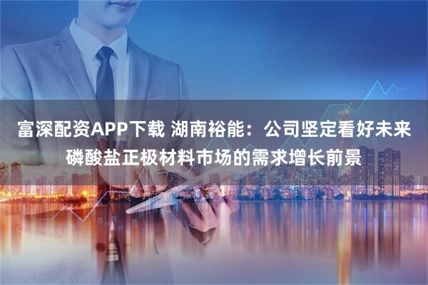 富深配资APP下载 湖南裕能：公司坚定看好未来磷酸盐正极材料市场的需求增长前景