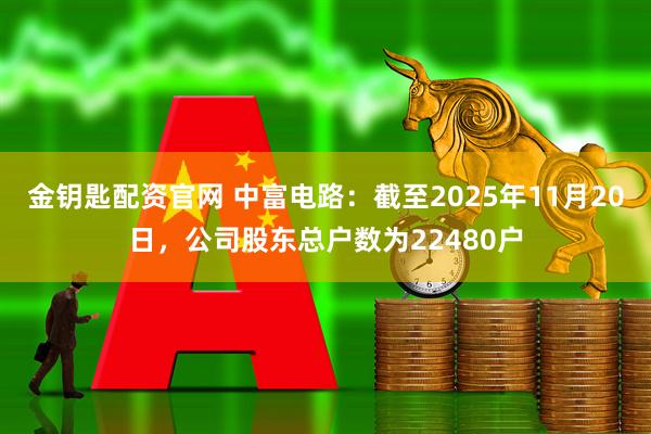 金钥匙配资官网 中富电路：截至2025年11月20日，公司股东总户数为22480户