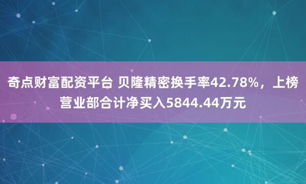 奇点财富配资平台 贝隆精密换手率42.78%，上榜营业部合计净买入5844.44万元