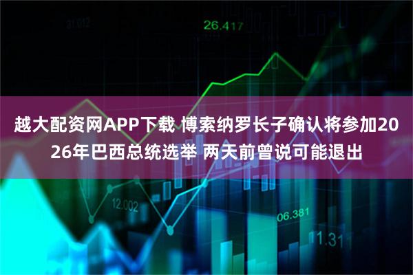 越大配资网APP下载 博索纳罗长子确认将参加2026年巴西总统选举 两天前曾说可能退出