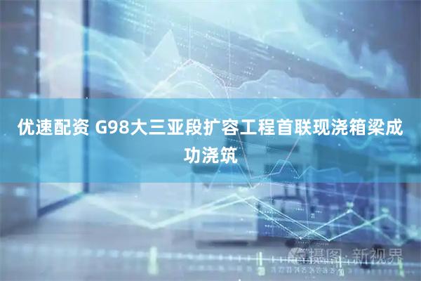 优速配资 G98大三亚段扩容工程首联现浇箱梁成功浇筑