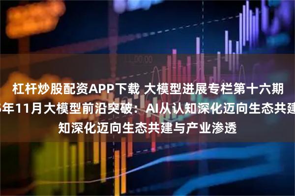 杠杆炒股配资APP下载 大模型进展专栏第十六期|聚焦2025年11月大模型前沿突破:AI从认知深化迈向生态共建与产业渗透