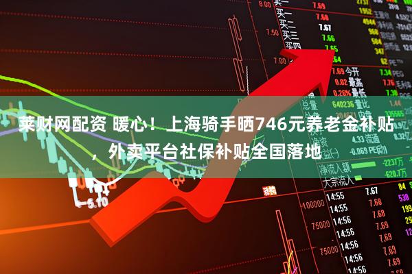 莱财网配资 暖心！上海骑手晒746元养老金补贴，外卖平台社保补贴全国落地