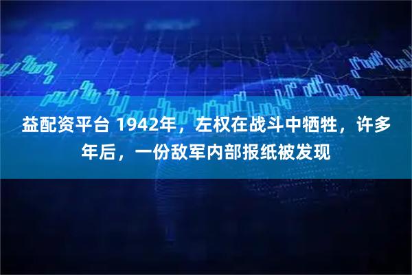 益配资平台 1942年,左权在战斗中牺牲,许多年后,一份敌军内部报纸被发现
