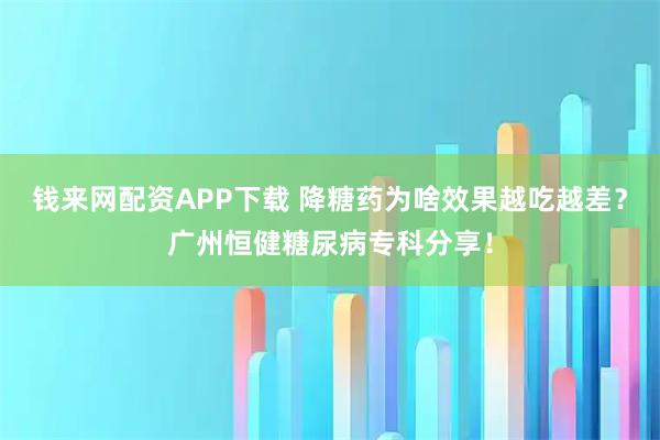 钱来网配资APP下载 降糖药为啥效果越吃越差?广州恒健糖尿病专科分享!