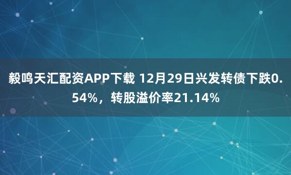 毅鸣天汇配资APP下载 12月29日兴发转债下跌0.54%,转股溢价率21.14%