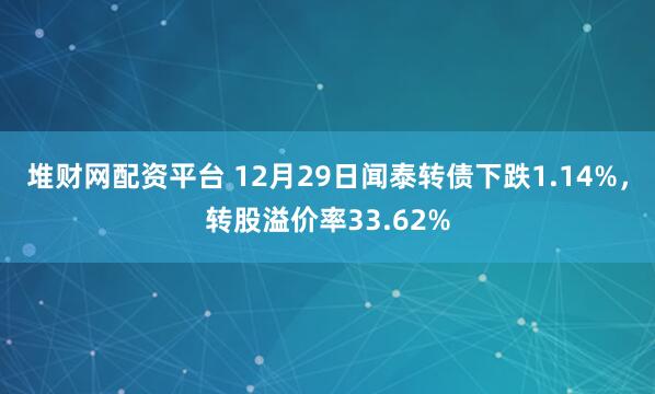 堆财网配资平台 12月29日闻泰转债下跌1.14%,转股溢价率33.62%