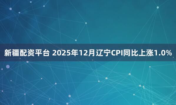 新疆配资平台 2025年12月辽宁CPI同比上涨1.0%