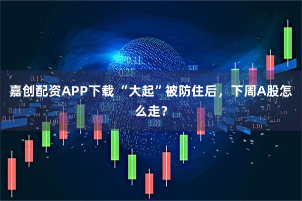 嘉创配资APP下载 “大起”被防住后，下周A股怎么走？