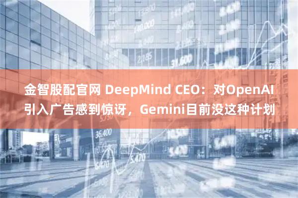 金智股配官网 DeepMind CEO：对OpenAI引入广告感到惊讶，Gemini目前没这种计划