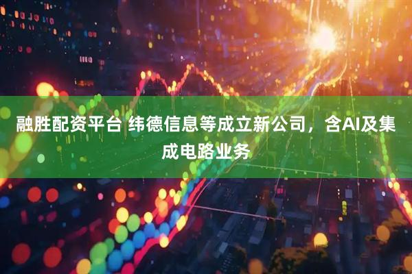融胜配资平台 纬德信息等成立新公司，含AI及集成电路业务