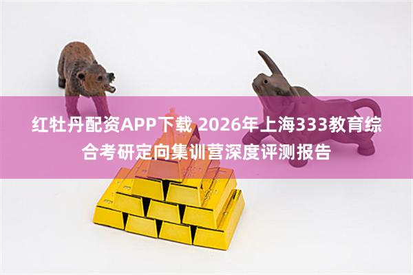红牡丹配资APP下载 2026年上海333教育综合考研定向集训营深度评测报告