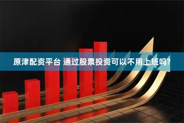 原津配资平台 通过股票投资可以不用上班吗?