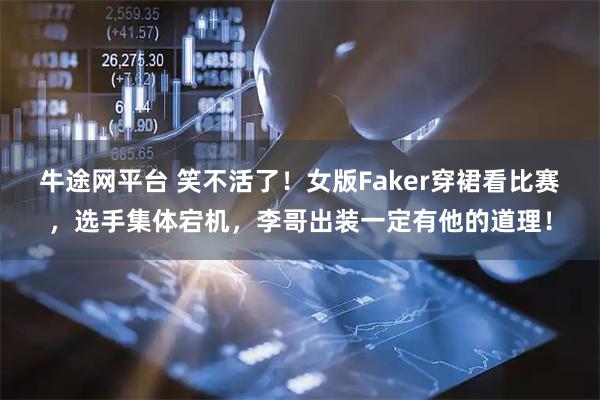 牛途网平台 笑不活了！女版Faker穿裙看比赛，选手集体宕机，李哥出装一定有他的道理！