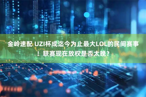 金岭速配 UZI杯成迄今为止最大LOL的民间赛事！联赛现在放权是否太晚？