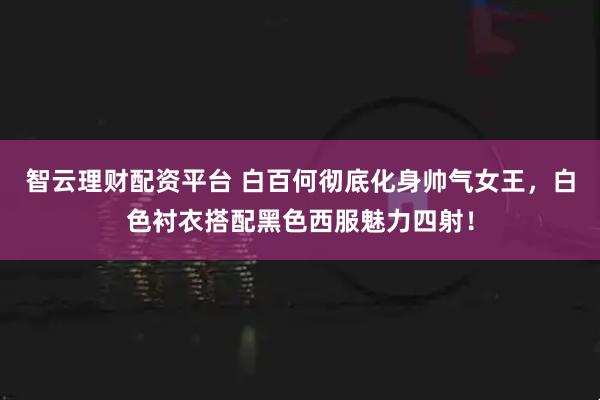 智云理财配资平台 白百何彻底化身帅气女王，白色衬衣搭配黑色西服魅力四射！